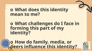 o What does this identity
mean to me?
o What challenges do I face in
forming this part of my
identity?
o How do family, media, or
peers influence this identity?
 