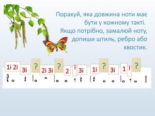 Порахуй, яка довжина ноти має
бути у кожному такті.
Якщо потрібно, замалюй ноту,
допиши штиль, ребро або
хвостик.
3і
1і 2і 2і 3і 3і 3і
1і
? 1 і
2
і ?
? ?
 