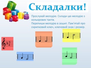 Прослухай мелодію. Склади цю мелодію з
кольорових тактів.
Перепиши мелодію в зошит. Пам’ятай про
скрипковий ключ, ключовий знак і розмір.
 