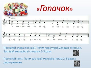 «Гопачок»
Прочитай слова пісеньки. Потім прослухай мелодію пісеньки.
Заспівай мелодію зі словами 2-3 рази.
Прочитай ноти. Потім заспівай мелодію нотам 2-3 рази з
диригуванням.
 
