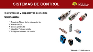 SISTEMAS DE CONTROL
Instrumentos y dispositivos de medida
 Principio Físico de funcionamiento.
 Alimentación.
 Señal generada.
 Variable Física medida.
 Rango de valores de salida.
Clasificación:
 