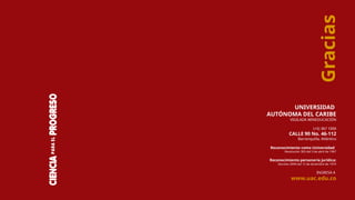UNIVERSIDAD
AUTÓNOMA DEL CARIBE
VIGILADA MINEDUCACIÓN
(+5) 367 1000
CALLE 90 No. 46-112
Barranquilla, Atlántico
Reconocimiento como Universidad:
Resolución 303 del 3 de abril de 1967
Reconocimiento personería jurídica:
Decreto 2694 del 12 de diciembre de 1974
INGRESA A
www.uac.edu.co
Gracias
 