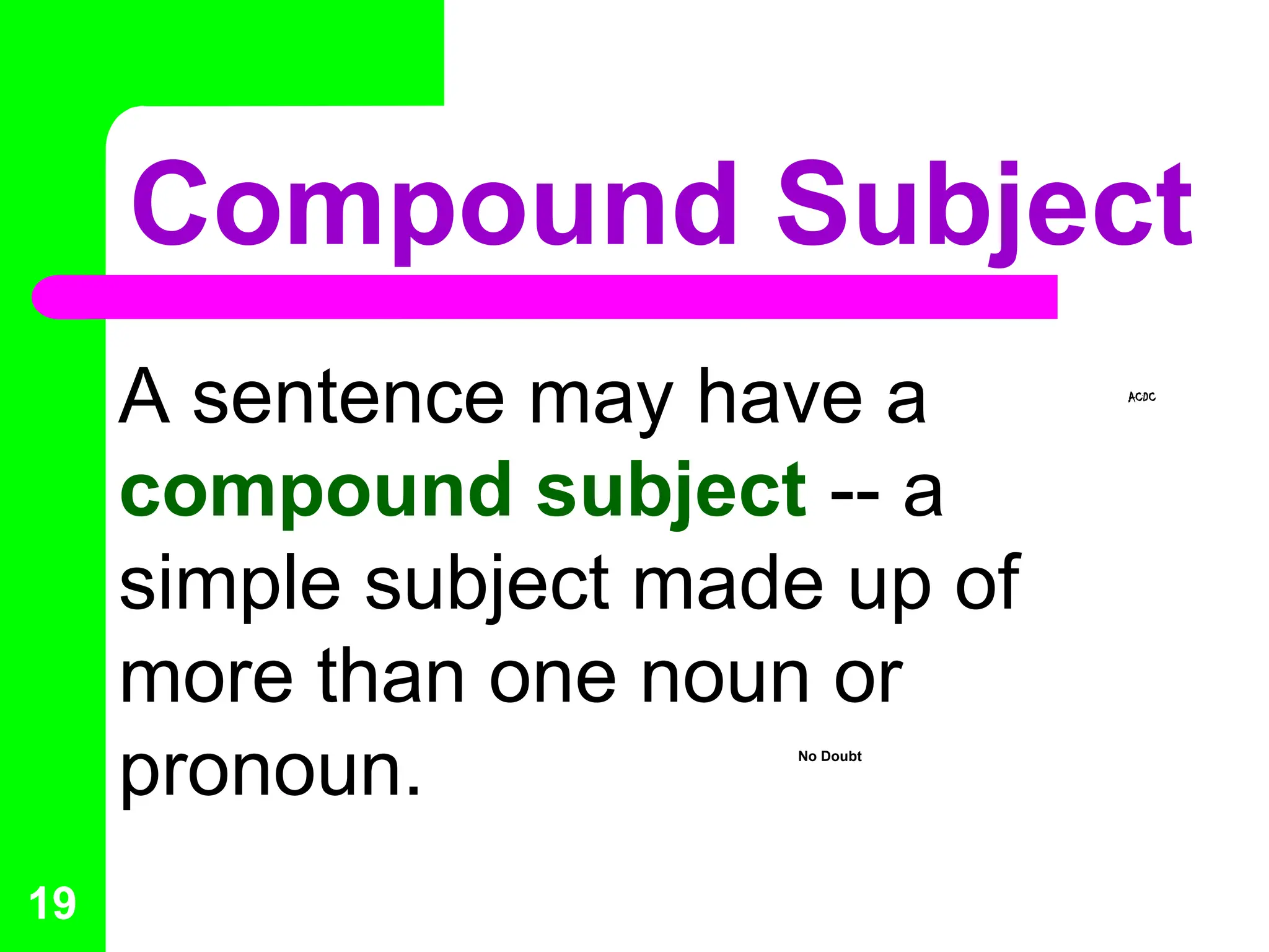 Compound Subject
A sentence may have a
compound subject -- a
simple subject made up of
more than one noun or
pronoun. No Doubt
ACDC
19
 