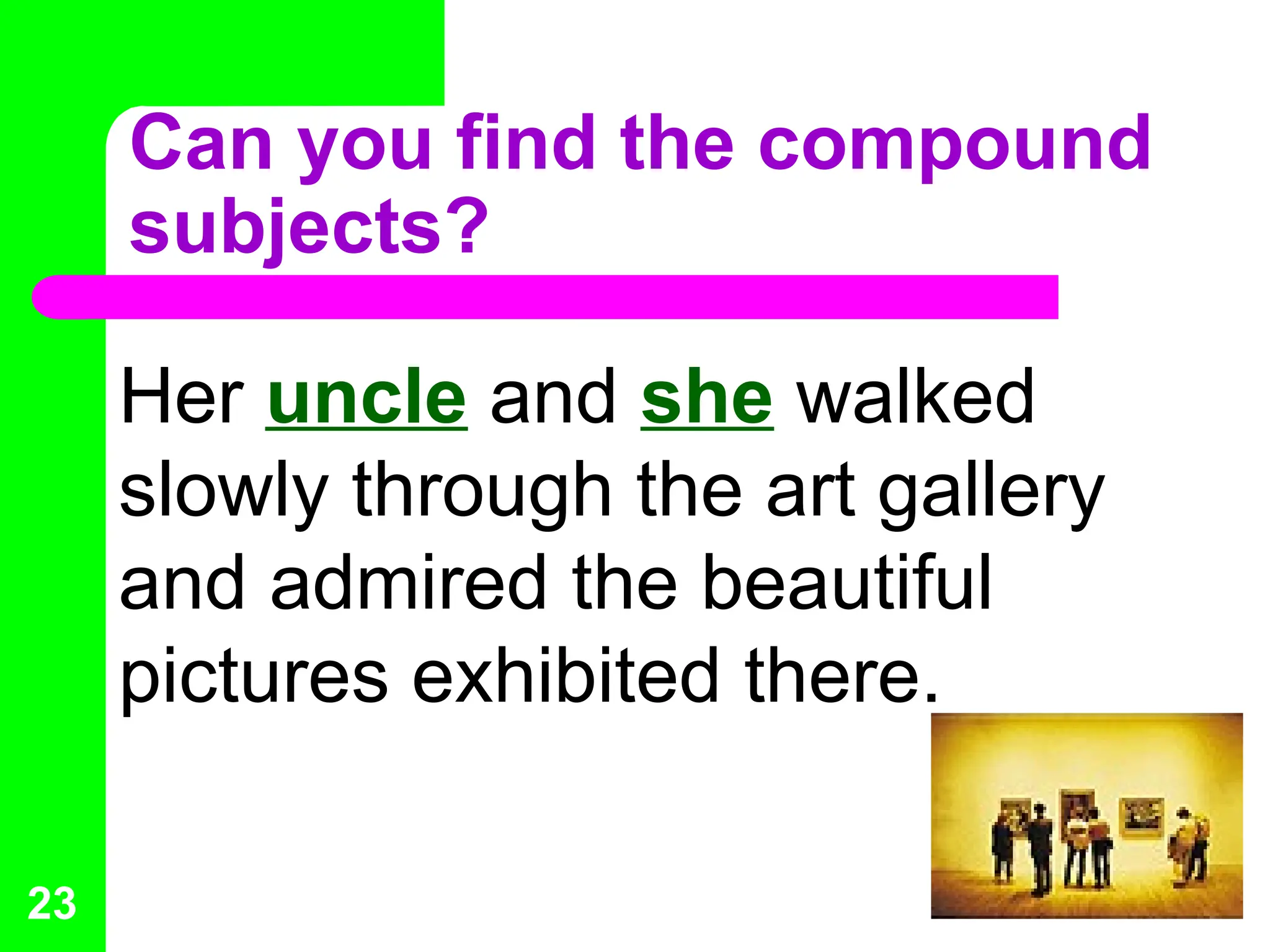Can you find the compound
subjects?
Her uncle and she walked
slowly through the art gallery
and admired the beautiful
pictures exhibited there.
23
 