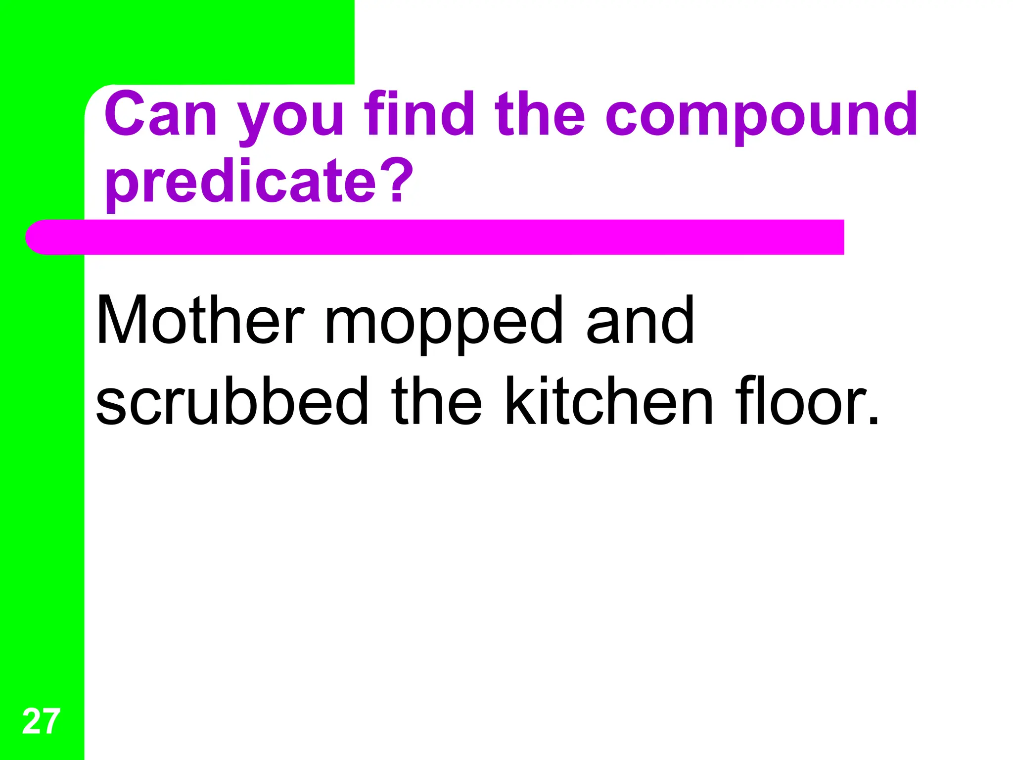 Can you find the compound
predicate?
Mother mopped and
scrubbed the kitchen floor.
27
 