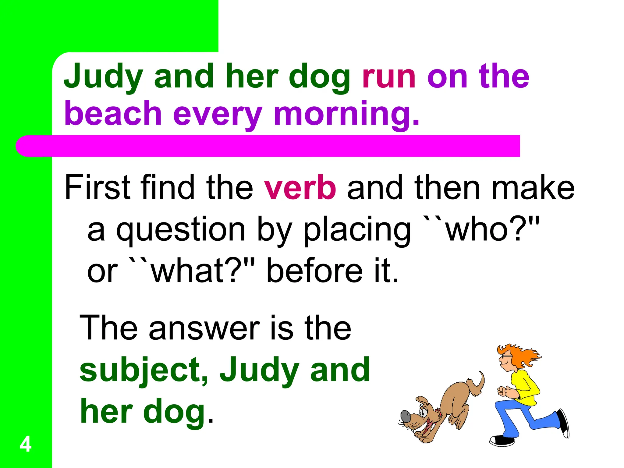 Judy and her dog run on the
beach every morning.
First find the verb and then make
a question by placing ``who?''
or ``what?'' before it.
The answer is the
subject, Judy and
her dog.
4
 
