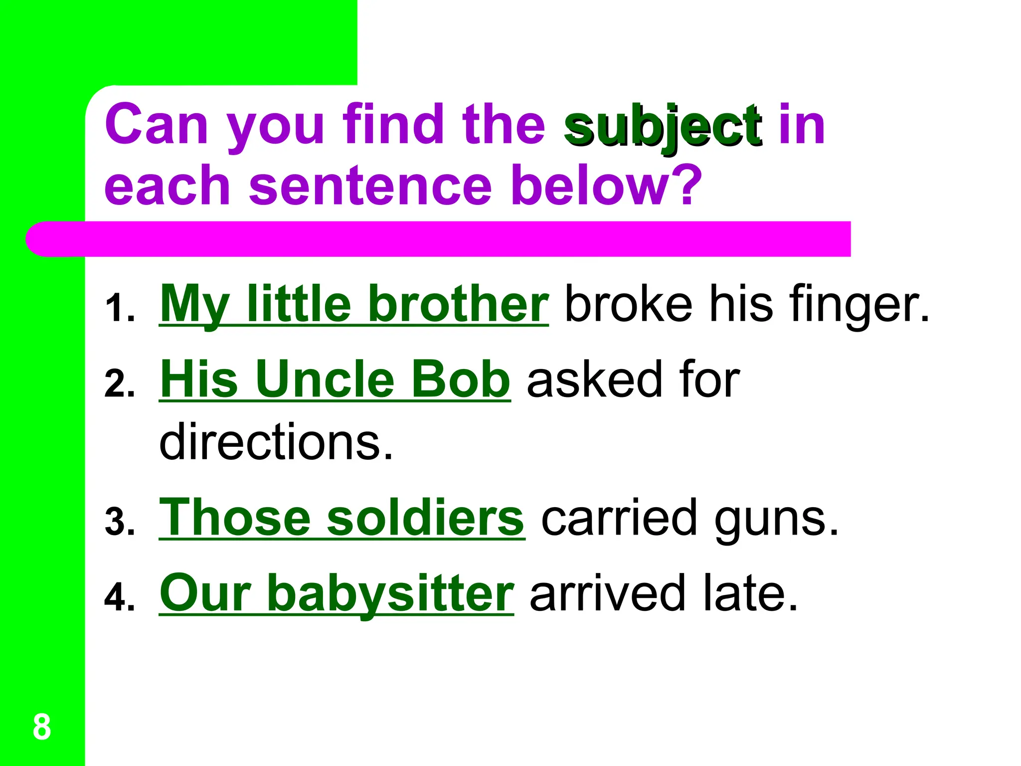 Can you find the subject
subject in
each sentence below?
1. My little brother broke his finger.
2. His Uncle Bob asked for
directions.
3. Those soldiers carried guns.
4. Our babysitter arrived late.
8
 