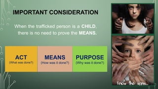 When the trafficked person is a CHILD,
there is no need to prove the MEANS.
IMPORTANT CONSIDERATION
ACT
(What was done?)
MEANS
(How was it done?)
PURPOSE
(Why was it done?)
 