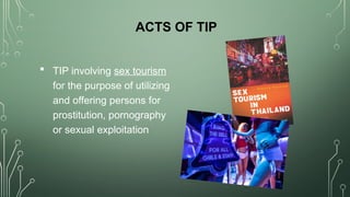 ACTS OF TIP
 TIP involving sex tourism
for the purpose of utilizing
and offering persons for
prostitution, pornography
or sexual exploitation
 