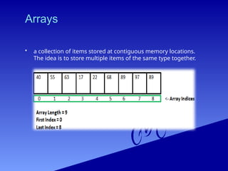 Arrays
• a collection of items stored at contiguous memory locations.
The idea is to store multiple items of the same type together.
 