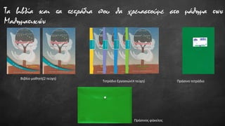 Τα βιβλία και τα τετράδια που θα χρειαστούμε στο μάθημα των
Μαθηματικών
Βιβλίο μαθητή(2 τεύχη)
Τετράδιο Εργασιών(4 τεύχη) Πράσινο τετράδιο
Πράσινος φάκελος
 