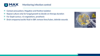 Monitoring infection control
Contact precautions /Negative and Positive Isolation
Repeat culture only for fungal growth to decide on therapy duration
For Staph aureus, r/o vegetations, prosthesis
Drain empyema/ascitic fluid in SBP, remove lines/tubes, debride wounds
 