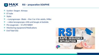 RSI – preparation SOAPME
Suction Oxygen Airways
ET tube
Stylet
—Laryngoscope- Blade – Mac 3 or 4 for adults, Miller
—video laryngoscope, LMA and bougie at bedside
Pre-oxygenate – 15 LPM NRBM
Monitoring equipment/Medications
End Tidal CO2
 
