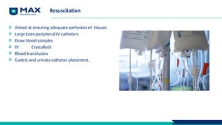 Resuscitation
Aimed at ensuring adequate perfusion of tissues
Large bore peripheral IV catheters
Draw blood samples
IV: Crystalloid
Blood transfusion
Gastric and urinary catheter placement.
 