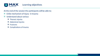 Learning objectives
At the end of the session the participants will be able to:
Enlist mechanism of injury in trauma
Understand about various
Thoracic injuries
Abdominal injuries
Fractures
Complications of trauma
 