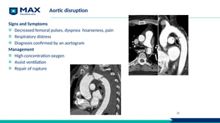 Aortic disruption
Signs and Symptoms
Decreased femoral pulses, dyspnea hoarseness, pain
Respiratory distress
Diagnosis confirmed by an aortogram
Management
High concentration oxygen
Assist ventilation
Repair of rupture
39
 