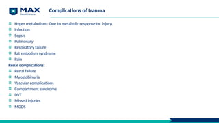 Complications of trauma
Hyper metabolism : Due to metabolic response to injury.
Infection
Sepsis
Pulmonary
Respiratory failure
Fat embolism syndrome
Pain
Renal complications:
Renal failure
Myoglobinuria
Vascular complications
Compartment syndrome
DVT
Missed injuries
MODS
 