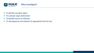 Why investigate?
To identify causative agent
To evaluate organ dysfunction
To identify source of infection
To aid prognosis and selection of appropriate level of care
 
