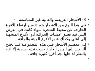 •
3
- : -
‫المتناسقة‬ ‫غير‬ ‫والعالية‬ ‫العريضة‬ ‫األشجار‬
•
‫األفرع‬ ‫ارتفاع‬ ‫ير‬‫تقص‬ ‫م‬‫يت‬ ‫األشجار‬ ‫ن‬‫م‬ ‫النوع‬ ‫هذا‬ ‫ي‬‫ف‬
‫العرض‬ ‫في‬ ‫كانت‬ ‫سواء‬ ‫الشجرة‬ ‫محيط‬ ‫عن‬ ‫الخارجة‬
‫ة‬ ‫المتجه‬ ‫األفرع‬ ‫و‬ ‫أ‬ ‫ة‬ ‫الحراث‬ ‫عمليات‬ ‫ق‬ ‫تعي‬ ‫د‬ ‫ق‬ ‫ي‬ ‫الت‬
. ‫والجافة‬ ‫الميتة‬ ‫األفرع‬ ‫قص‬ ‫وكذلك‬ ‫اعلي‬ ‫إلى‬
•
‫تخدع‬ ‫د‬ ‫ق‬ ‫ة‬ ‫المجموع‬ ‫هذه‬ ‫ي‬ ‫ف‬ ‫األشجار‬ ‫م‬ ‫معظ‬ ‫ن‬ ‫إ‬
‫ه‬ ‫ان‬ ‫إال‬ ‫حية‬ ‫ص‬ ‫تبدو‬ ‫ث‬ ‫حي‬ ‫الخارج‬ ‫ن‬ ‫م‬ ‫ا‬ ‫إليه‬ ‫ر‬ ‫الناظ‬
. ‫جافه‬ ‫كثيرة‬ ‫أفرع‬ ‫نجد‬ ‫لداخلها‬ ‫بالنظر‬
•
 
