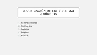 CLASIFICACIÓN DE LOS SISTEMAS
JURÍDICOS
1. Romano germánica
2. Common law
3. Socialista
4. Religiosa
5. Híbridos
 