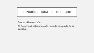 FUNCIÓN SOCIAL DEL DERECHO
Buscar el bien común.
El Derecho al estar orientado hacia la búsqueda de la
Justicia.
 