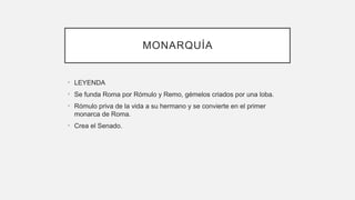 MONARQUÍA
• LEYENDA
• Se funda Roma por Rómulo y Remo, gémelos criados por una loba.
• Rómulo priva de la vida a su hermano y se convierte en el primer
monarca de Roma.
• Crea el Senado.
 