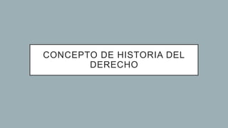 CONCEPTO DE HISTORIA DEL
DERECHO
 