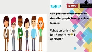 What color is their
hair? Are they tall
or short?
Knowledge &
Understanding
Can you remember words to
describe people from previous
lessons
 