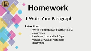 1.Write Your Paragraph
Instructions:
• Write 4–5 sentences describing 2–3
classmates
• Use have / has and hair/eye
vocabularyVisual: Notebook
illustration
Homework
 
