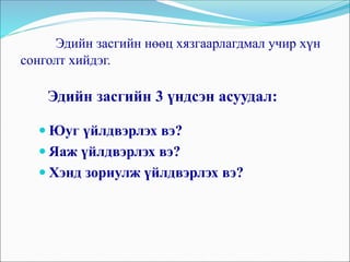 Эдийн засгийн нөөц хязгаарлагдмал учир хүн
сонголт хийдэг.
Эдийн засгийн 3 үндсэн асуудал:
 Юуг үйлдвэрлэх вэ?
 Яаж үйлдвэрлэх вэ?
 Хэнд зориулж үйлдвэрлэх вэ?
 