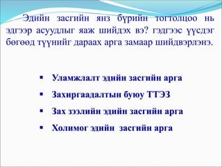 Эдийн засгийн янз бүрийн тогтолцоо нь
эдгээр асуудлыг яаж шийдэх вэ? гэдгээс үүсдэг
бөгөөд түүнийг дараах арга замаар шийдвэрлэнэ.
 Уламжлалт эдийн засгийн арга
 Захиргаадалтын буюу ТТЭЗ
 Зах зээлийн эдийн засгийн арга
 Холимог эдийн засгийн арга
 