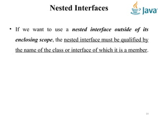 Nested Interfaces
• If we want to use a nested interface outside of its
enclosing scope, the nested interface must be qualified by
the name of the class or interface of which it is a member.
14
 