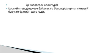  Үр боловсрох орон үүрэг
 Цэцгийн төв дунд үүсч байрлах үр боловсрох орныг гинецей
буюу эм бэлгийн цогц гэдэг.
 