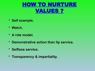 HOW TO NURTURE
VALUES ?
• Self example.
• Watch.
• A role model.
• Demonstrative action than lip service.
• Selfless service.
• Transparency & impartiality.
 