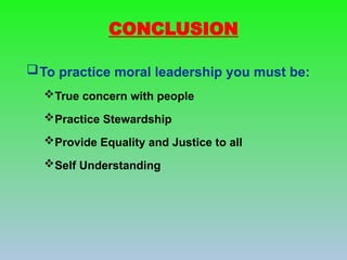 CONCLUSION
To practice moral leadership you must be:
True concern with people
Practice Stewardship
Provide Equality and Justice to all
Self Understanding
 