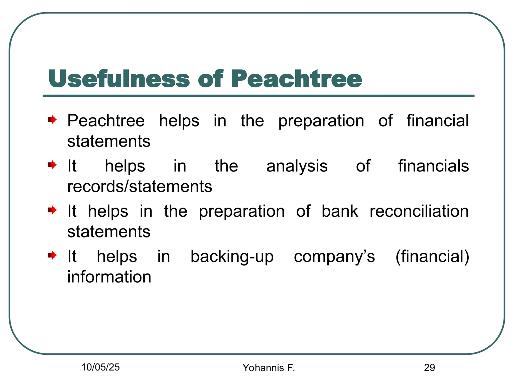 Usefulness of Peachtree
Peachtree helps in the preparation of financial
statements
It helps in the analysis of financials
records/statements
It helps in the preparation of bank reconciliation
statements
It helps in backing-up company’s (financial)
information
29
10/05/25 Yohannis F.
 