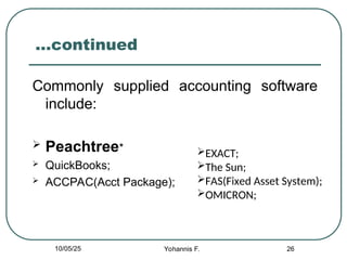 26
…continued
Commonly supplied accounting software
include:
 Peachtree*
 QuickBooks;
 ACCPAC(Acct Package);
EXACT;
The Sun;
FAS(Fixed Asset System);
OMICRON;
10/05/25 Yohannis F.
 