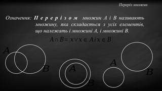 Переpіз множин
Означення: П е р е р і з о м множин A і B називають
множину, яка складається з усіх елементів,
що належать і множині A, і множині B.
𝐴∩ 𝐵={𝑥∨𝑥∈ 𝐴і 𝑥∈𝐵}
𝐴
𝐵
𝐴
𝐵
𝐵
𝐴
 