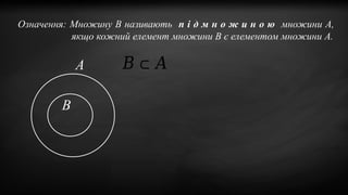 Означення: Множину B називають п і д м н о ж и н о ю множини A,
якщо кожний елемент множини B є елементом множини A.
А
В
𝐵⊂ 𝐴
 