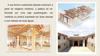 A sua forma e estruturas básicas evoluíram a
partir do mégaron micénico, o palácio do rei:
formado por uma sala quadrangular, um
vestíbulo ou pórtico suportado por duas colunas
e com telhado de duas águas.
 