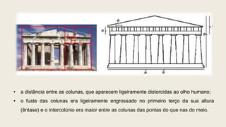 • a distância entre as colunas, que aparecem ligeiramente distorcidas ao olho humano;
• o fuste das colunas era ligeiramente engrossado no primeiro terço da sua altura
(êntase) e o intercolúnio era maior entre as colunas das pontas do que nas do meio.
 