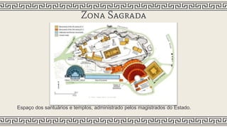 Zona Sagrada
Espaço dos santuários e templos, administrado pelos magistrados do Estado.
 