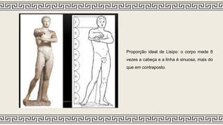 Proporção ideal de Lisipo: o corpo mede 8
vezes a cabeça e a linha é sinuosa, mais do
que em contraposto.
 