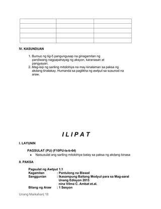 Unang Markahan| 18
IV. KASUNDUAN
1. Bumuo ng tig-5 pangungusap na ginagamitan ng
pandiwang nagpapahayag ng aksyon, karanasan at
pangyayari.
2. Mag-isip ng sariling mitolohiya na may kinalaman sa paksa ng
akdang tinalakay. Humanda sa paglikha ng awtput sa susunod na
araw.
I L I P A T
I. LAYUNIN
PAGSULAT (PU) (F10PU-Ia-b-64)
 Naisusulat ang sariling mitolohiya batay sa paksa ng akdang binasa
II. PAKSA
Pagsulat ng Awtput 1.1
Kagamitan : Pantulong na Biswal
Sanggunian : Ikasampung Baitang Modyul para sa Mag-aaral
Unang Edisyon 2015
nina Vilma C. Ambat et.al.
Bilang ng Araw : 1 Sesyon
 