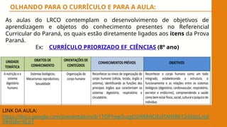OLHANDO PARA O CURRÍCULO E PARA A AULA:
As aulas do LRCO contemplam o desenvolvimento de objetivos de
aprendizagem e objetos do conhecimento presentes no Referencial
Curricular do Paraná, os quais estão diretamente ligados aos itens da Prova
Paraná.
Ex: CURRÍCULO PRIORIZADO EF_CIÊNCIAS (8º ano)
LINK DA AULA:
https://docs.google.com/presentation/d/1TQPYwp3vzgO2WMWOExlTAhVRk12dXdoL/ed
it#slide=id.p1
 