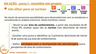 - Escolher uma turma e identificar os 5 primeiros descritores de menor
% de acerto da sua área de conhecimento.
- Reunir-se por área do conhecimento, a partir dos resultados do BI
Prova PR, analisar quais são as turmas com descritores de menor
acerto.
EM AÇÃO - parte I - reunidos em grupos
No intuito de pensarmos possibilidades para desenvolvermos com os estudantes e
considerando as análises anteriores. Neste momento, vamos:
- Definir estratégias para a recomposição das aprendizagens,numa
perspectiva de área do conhecimento.
Um olhar para as turmas
 