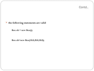 Contd..
 the following statements are valid
Box ob = new Box();
Box ob=new Box(10.0,20.0,30.0);
 