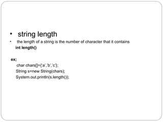 • string length
• the length of a string is the number of character that it contains
int length()
ex;
char chars[]={‘a’,’b’,’c’};
String s=new String(chars);
System.out.println(s.length());
 