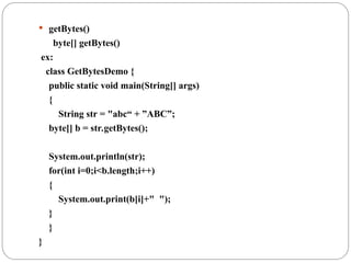  getBytes()
byte[] getBytes()
ex:
class GetBytesDemo {
public static void main(String[] args)
{
String str = "abc“ + ”ABC”;
byte[] b = str.getBytes();
System.out.println(str);
for(int i=0;i<b.length;i++)
{
System.out.print(b[i]+" ");
}
}
}
 