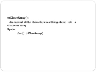toCharrArray():
-To convert all the characters in a String object into a
character array
Syntax:
char[] toCharArray()
 